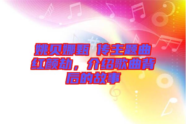 姚貝娜甄嬛傳主題曲紅顏劫，介紹歌曲背后的故事