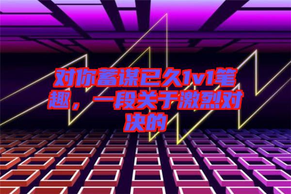 對(duì)你蓄謀已久1v1筆趣，一段關(guān)于激烈對(duì)決的
