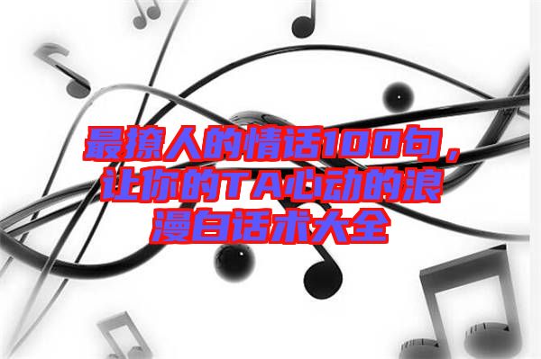 最撩人的情話100句，讓你的TA心動(dòng)的浪漫白話術(shù)大全