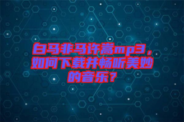 白馬非馬許嵩mp3，如何下載并暢聽美妙的音樂？