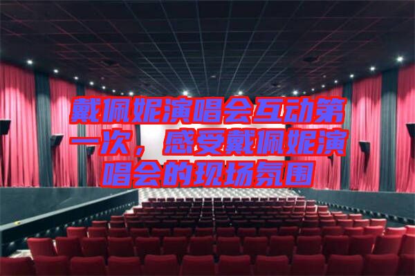 戴佩妮演唱會(huì)互動(dòng)第一次，感受戴佩妮演唱會(huì)的現(xiàn)場(chǎng)氛圍
