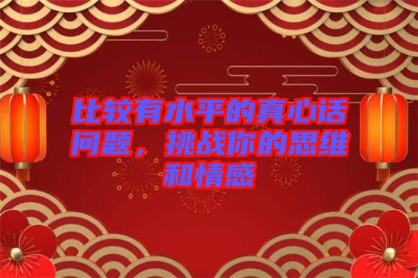 比較有水平的真心話問(wèn)題，挑戰(zhàn)你的思維和情感