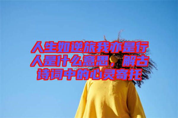 人生如逆旅我亦是行人是什么意思，解古詩詞中的心靈寄托