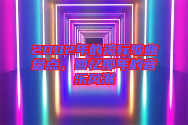 2002年的流行歌曲盤點(diǎn)，回憶那年的音樂(lè)風(fēng)潮