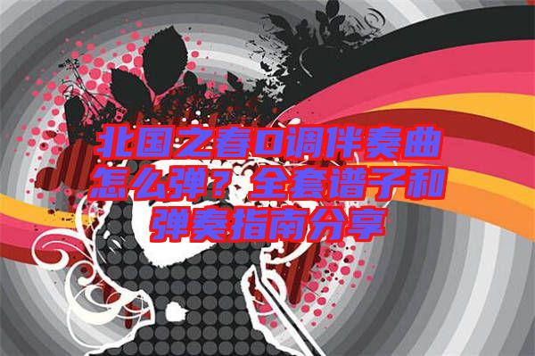 北國之春D調(diào)伴奏曲怎么彈？全套譜子和彈奏指南分享
