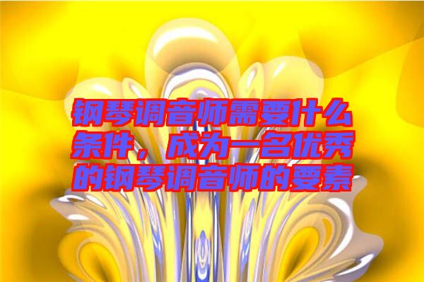 鋼琴調(diào)音師需要什么條件，成為一名優(yōu)秀的鋼琴調(diào)音師的要素