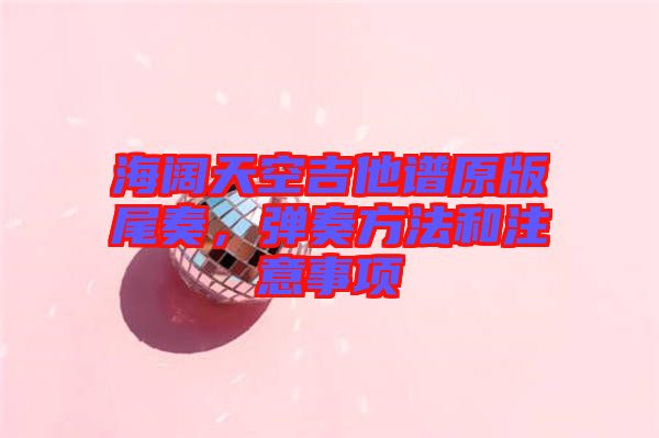 海闊天空吉他譜原版尾奏，彈奏方法和注意事項(xiàng)