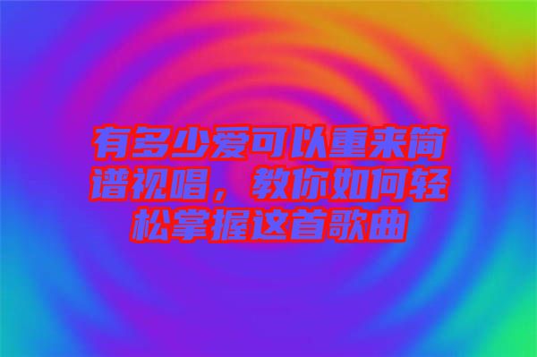 有多少愛可以重來簡譜視唱，教你如何輕松掌握這首歌曲