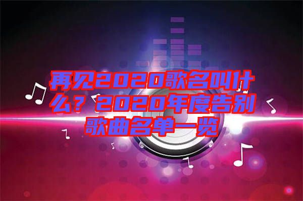 再見2020歌名叫什么？2020年度告別歌曲名單一覽