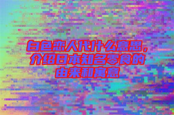白色戀人代什么意思，介紹日本知名零食的由來和寓意