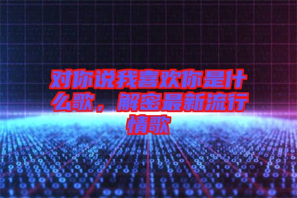 對你說我喜歡你是什么歌，解密最新流行情歌