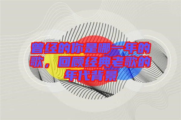 曾經(jīng)的你是哪一年的歌，回顧經(jīng)典老歌的年代背景