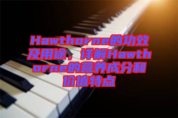 Hawthorne的功效及用途，詳解Hawthorne的營(yíng)養(yǎng)成分和價(jià)值特點(diǎn)