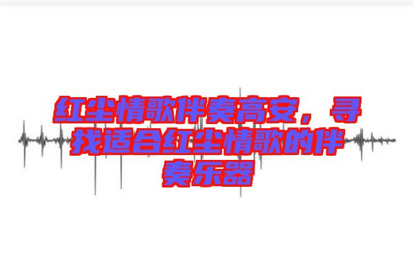 紅塵情歌伴奏高安，尋找適合紅塵情歌的伴奏樂(lè)器