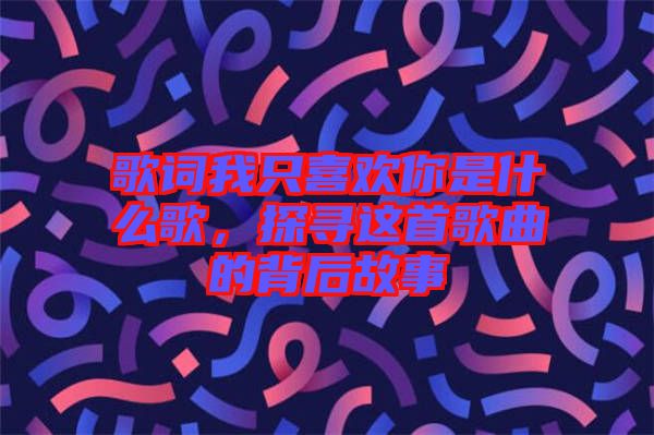 歌詞我只喜歡你是什么歌，探尋這首歌曲的背后故事