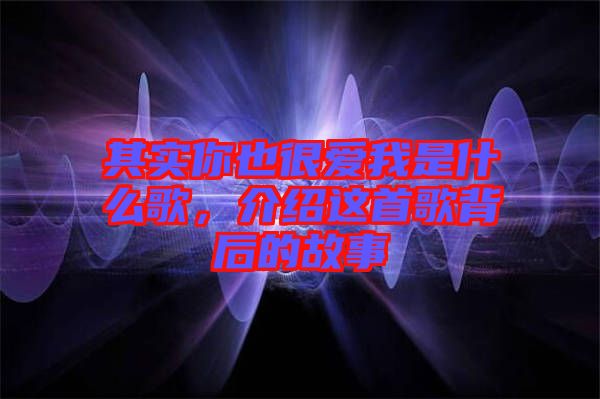 其實(shí)你也很愛我是什么歌，介紹這首歌背后的故事