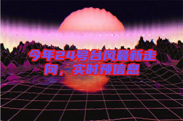 今年24號臺風(fēng)最新走向，實(shí)時預(yù)信息