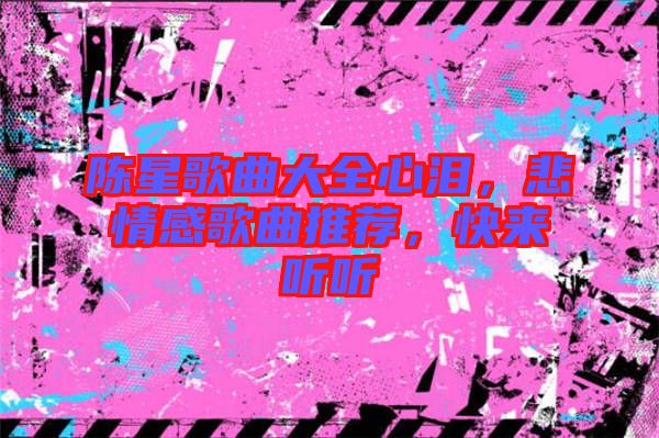 陳星歌曲大全心淚，悲情感歌曲推薦，快來聽聽