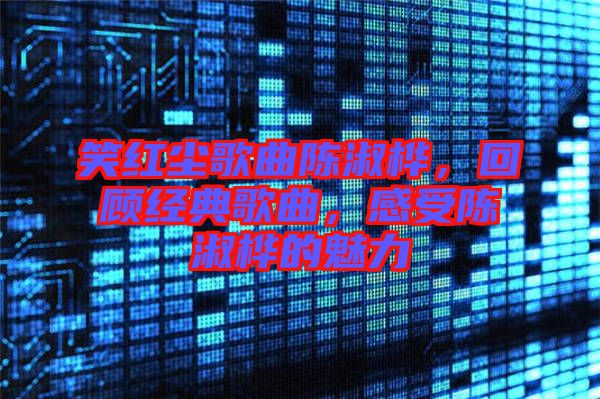 笑紅塵歌曲陳淑樺，回顧經(jīng)典歌曲，感受陳淑樺的魅力