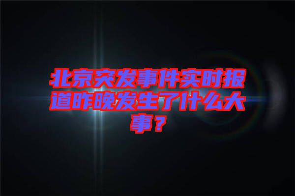 北京突發(fā)事件實(shí)時報(bào)道昨晚發(fā)生了什么大事？