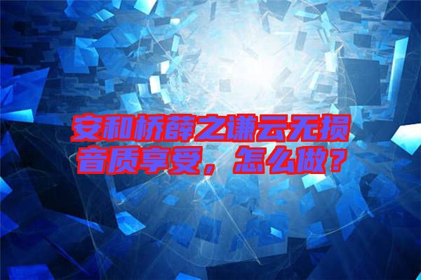 安和橋薛之謙云無損音質(zhì)享受，怎么做？