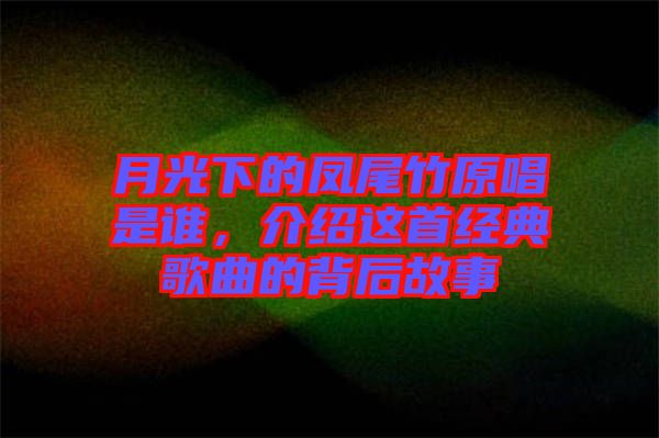 月光下的鳳尾竹原唱是誰，介紹這首經(jīng)典歌曲的背后故事