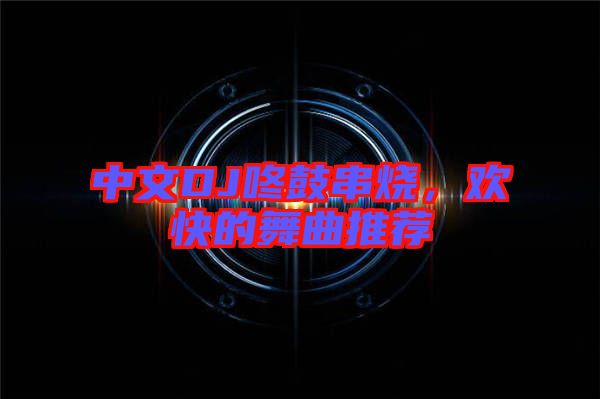 中文DJ咚鼓串燒，歡快的舞曲推薦