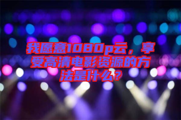 我愿意1080p云，享受高清電影資源的方法是什么？