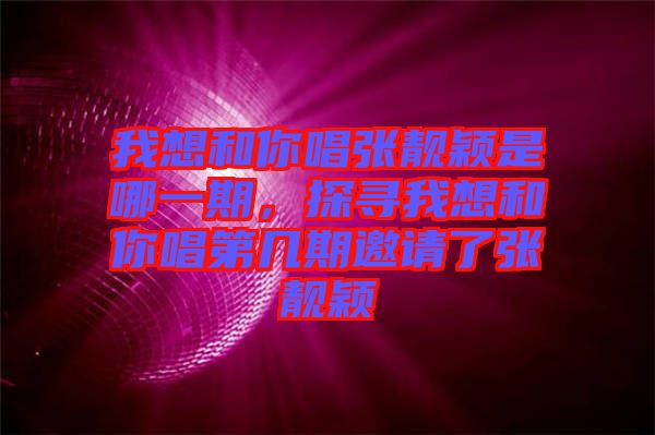 我想和你唱張靚穎是哪一期，探尋我想和你唱第幾期邀請(qǐng)了張靚穎