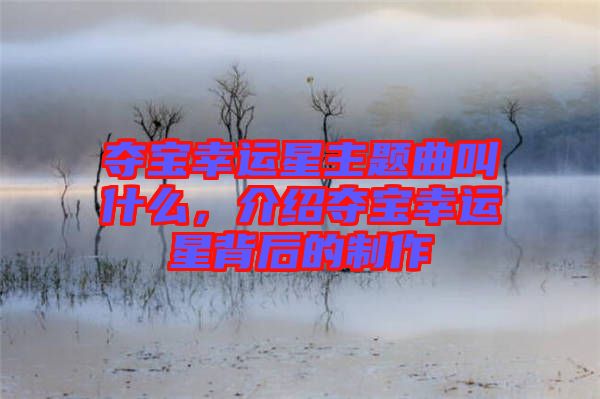奪寶幸運(yùn)星主題曲叫什么，介紹奪寶幸運(yùn)星背后的制作