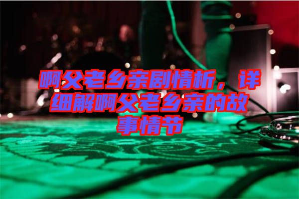 啊父老鄉(xiāng)親劇情析，詳細解啊父老鄉(xiāng)親的故事情節(jié)