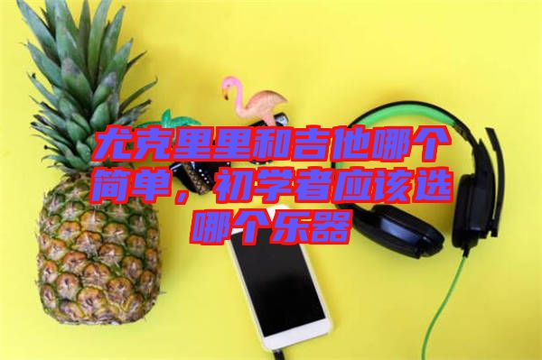 尤克里里和吉他哪個簡單，初學(xué)者應(yīng)該選哪個樂器