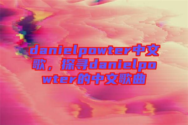danielpowter中文歌，探尋danielpowter的中文歌曲
