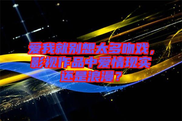 愛我就別想太多吻戲，影視作品中愛情現(xiàn)實還是浪漫？