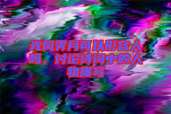 光風(fēng)霽月可以形容人嗎，討論詩詞中的人物描寫