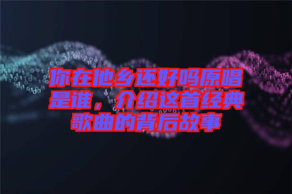 你在他鄉(xiāng)還好嗎原唱是誰(shuí)，介紹這首經(jīng)典歌曲的背后故事