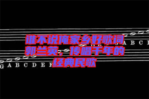 誰不說俺家鄉(xiāng)好歌詞郭蘭英，傳唱千年的經(jīng)典民歌