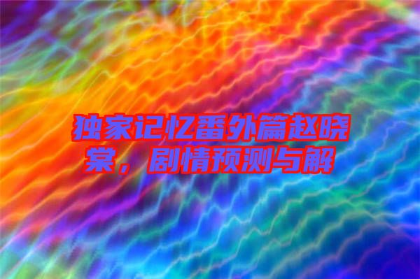 獨家記憶番外篇趙曉棠，劇情預(yù)測與解