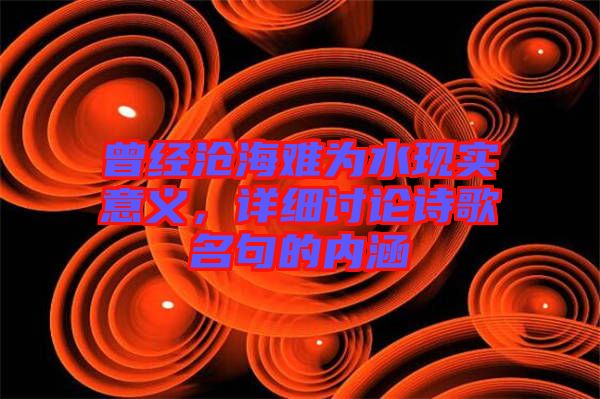 曾經(jīng)滄海難為水現(xiàn)實(shí)意義，詳細(xì)討論詩歌名句的內(nèi)涵