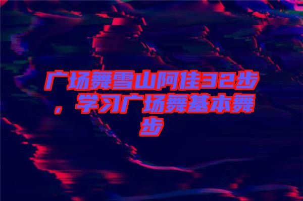 廣場舞雪山阿佳32步，學(xué)習(xí)廣場舞基本舞步