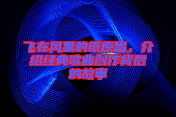 飛在風(fēng)里的紙?jiān)?，介紹經(jīng)典歌曲創(chuàng)作背后的故事