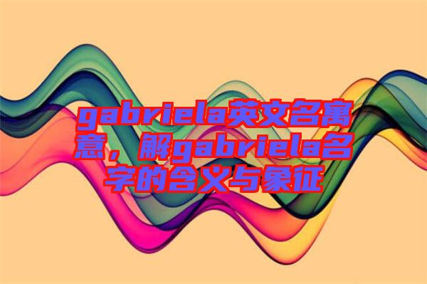 gabriela英文名寓意，解gabriela名字的含義與象征