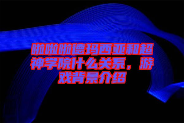 啦啦啦德瑪西亞和超神學(xué)院什么關(guān)系，游戲背景介紹