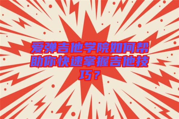 愛彈吉他學(xué)院如何幫助你快速掌握吉他技巧？