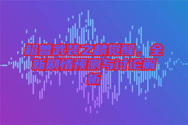超獸武裝之麟覺醒，全新劇情預測與討論解析