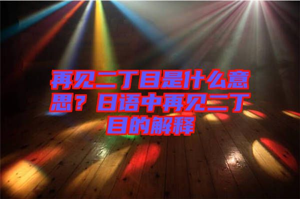 再見二丁目是什么意思？日語中再見二丁目的解釋