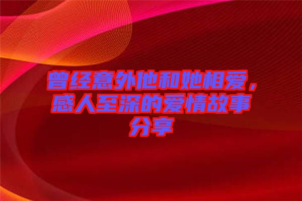 曾經(jīng)意外他和她相愛，感人至深的愛情故事分享