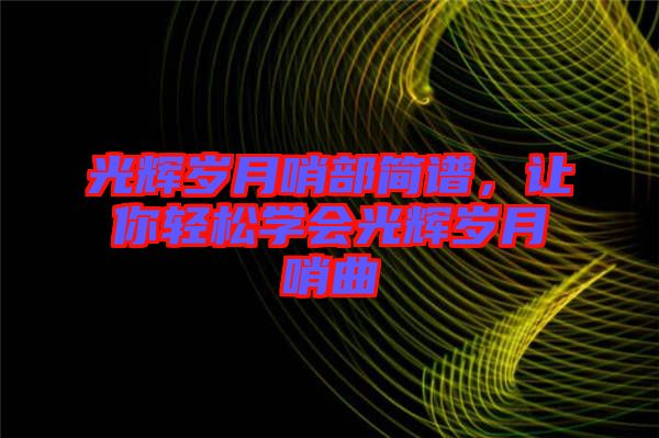 光輝歲月哨部簡譜，讓你輕松學(xué)會光輝歲月哨曲