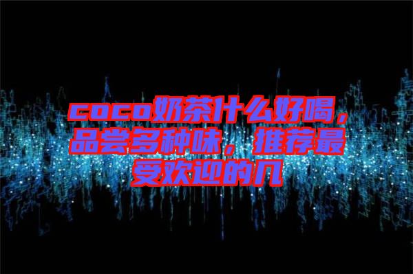 coco奶茶什么好喝，品嘗多種味，推薦最受歡迎的幾