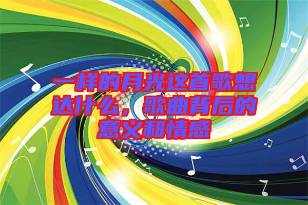 一樣的月光這首歌想達什么，歌曲背后的意義和情感
